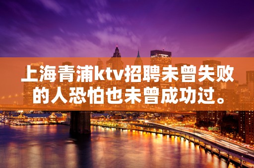 上海青浦ktv招聘未曾失败的人恐怕也未曾成功过。