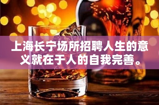 上海长宁场所招聘人生的意义就在于人的自我完善。