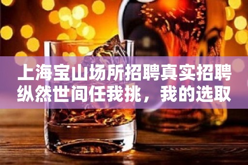 上海宝山场所招聘真实招聘纵然世间任我挑，我的选取仍是你
