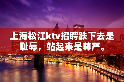 上海松江ktv招聘跌下去是耻辱，站起来是尊严。