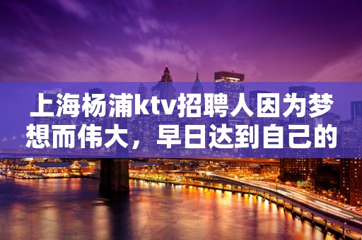 上海杨浦ktv招聘人因为梦想而伟大，早日达到自己的目标。