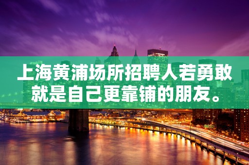 上海黄浦场所招聘人若勇敢就是自己更靠铺的朋友。