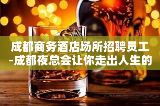 成都商务酒店场所招聘员工-成都夜总会让你走出人生的低谷