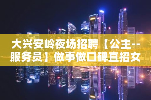 大兴安岭夜场招聘【公主--服务员】做事做口碑直招女服务员