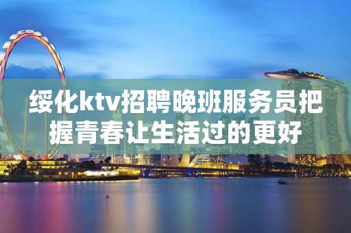 绥化ktv招聘晚班服务员把握青春让生活过的更好