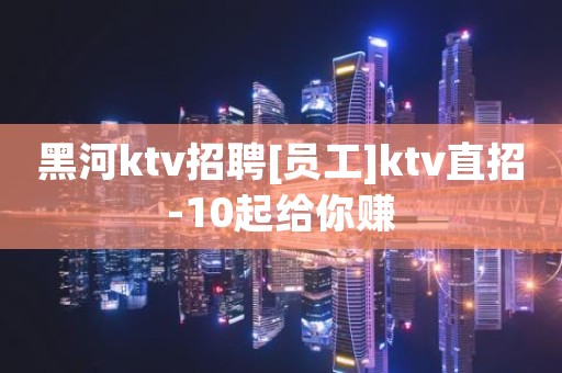 黑河ktv招聘[员工]ktv直招-10起给你赚