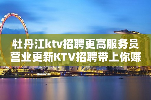 牡丹江ktv招聘更高服务员营业更新KTV招聘带上你赚的热情