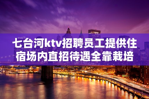 七台河ktv招聘员工提供住宿场内直招待遇全靠栽培