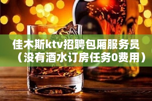 佳木斯ktv招聘包厢服务员（没有酒水订房任务0费用）赚的来