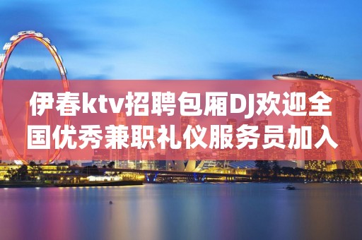 伊春ktv招聘包厢DJ欢迎全国优秀兼职礼仪服务员加入