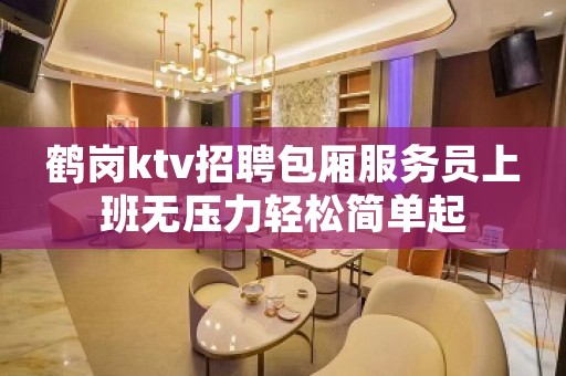 鹤岗ktv招聘包厢服务员上班无压力轻松简单起