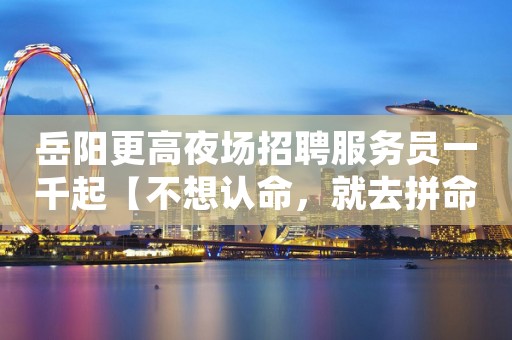 岳阳更高夜场招聘服务员一千起【不想认命，就去拼命】