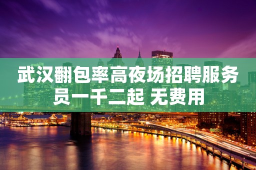 武汉翻包率高夜场招聘服务员一千二起 无费用