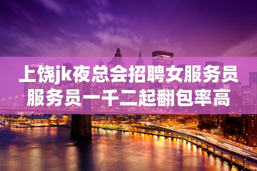 上饶jk夜总会招聘女服务员服务员一千二起翻包率高