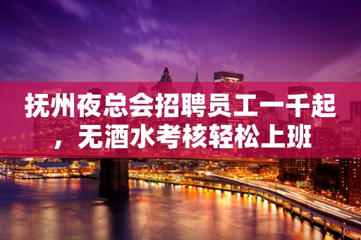 抚州夜总会招聘员工一千起，无酒水考核轻松上班