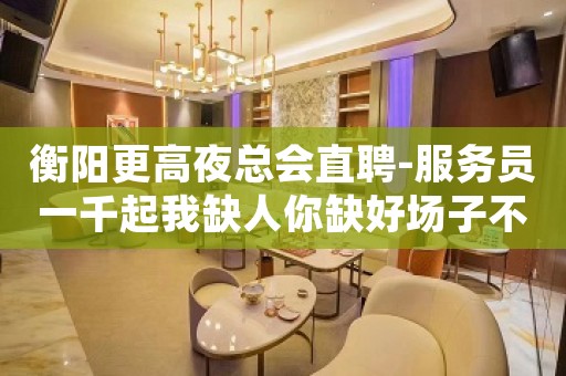 衡阳更高夜总会直聘-服务员一千起我缺人你缺好场子不挑人