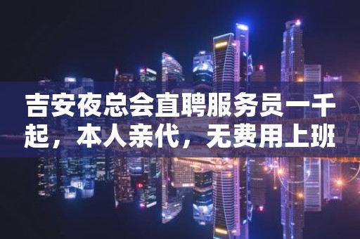 吉安夜总会直聘服务员一千起，本人亲代，无费用上班