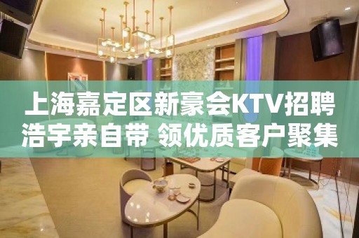 上海嘉定区新豪会KTV招聘浩宇亲自带 领优质客户聚集地