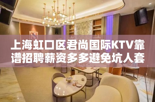上海虹口区君尚国际KTV靠谱招聘薪资多多避免坑人套路