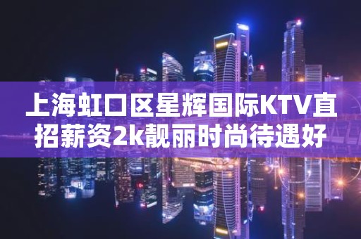 上海虹口区星辉国际KTV直招薪资2k靓丽时尚待遇好