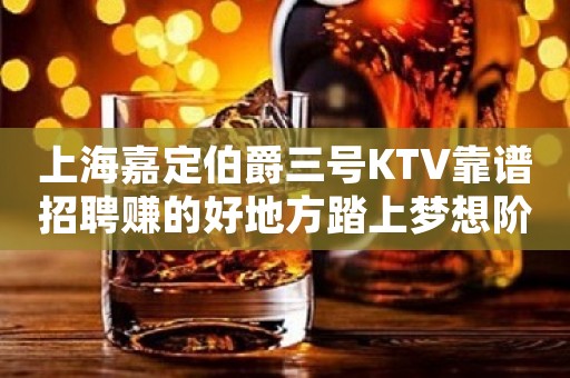 上海嘉定伯爵三号KTV靠谱招聘赚的好地方踏上梦想阶梯