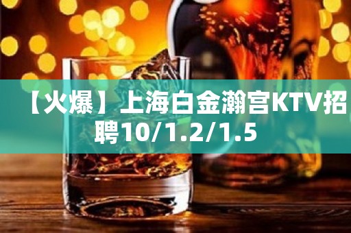 【火爆】上海白金瀚宫KTV招聘10/1.2/1.5