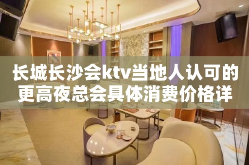 长城长沙会ktv当地人认可的更高夜总会具体消费价格详情一览