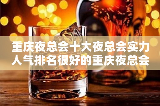重庆夜总会十大夜总会实力人气排名很好的重庆夜总会消费价格
