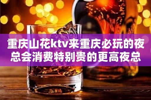 重庆山花ktv来重庆必玩的夜总会消费特别贵的更高夜总会