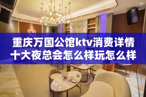 重庆万国公馆ktv消费详情十大夜总会怎么样玩怎么样预定一览