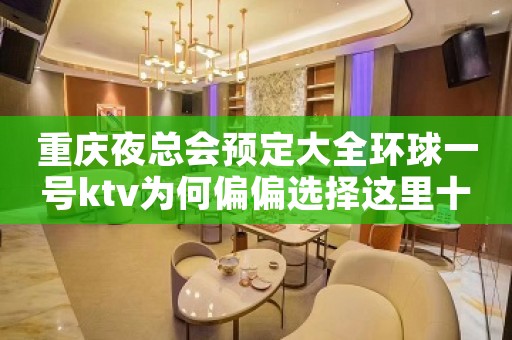 重庆夜总会预定大全环球一号ktv为何偏偏选择这里十大原因预览 重庆夜总会预定大全环球一号ktv为何偏偏选择这里十大原因预览