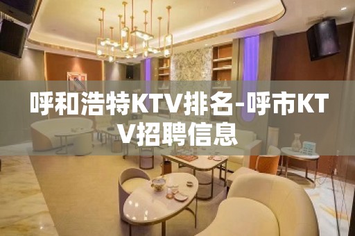 呼和浩特KTV排名-呼市KTV招聘信息