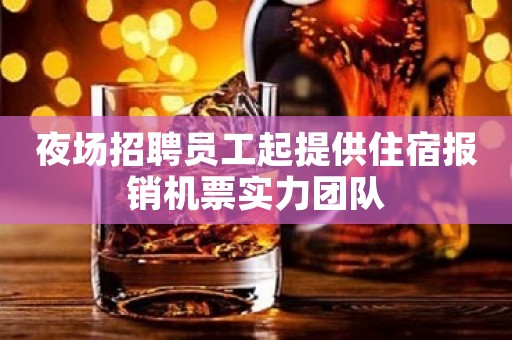 夜场招聘员工起提供住宿报销机票实力团队