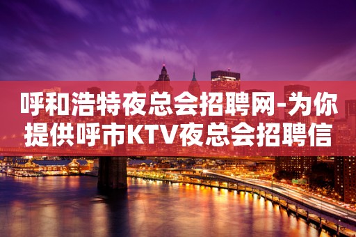 呼和浩特夜总会招聘网-为你提供呼市KTV夜总会招聘信息