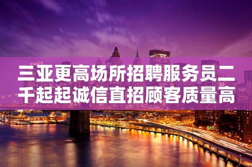 三亚更高场所招聘服务员二千起起诚信直招顾客质量高