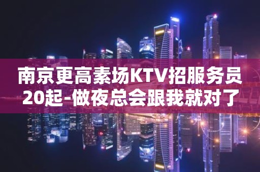 南京更高素场KTV招服务员20起-做夜总会跟我就对了