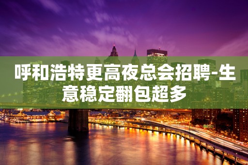 呼和浩特更高夜总会招聘-生意稳定翻包超多