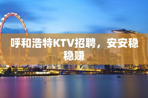 呼和浩特KTV招聘，安安稳稳赚