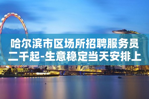 哈尔滨市区场所招聘服务员二千起-生意稳定当天安排上班
