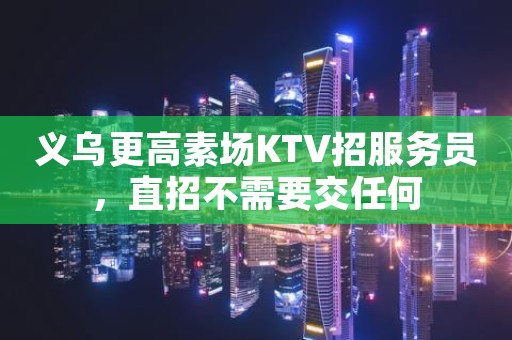 义乌更高素场KTV招服务员，直招不需要交任何