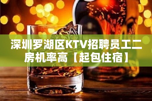 深圳罗湖区KTV招聘员工二房机率高【起包住宿】