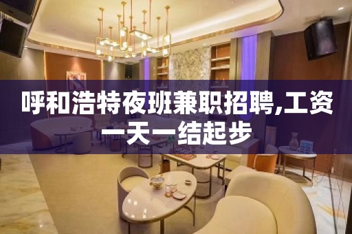 呼和浩特夜班兼职招聘,工资一天一结起步