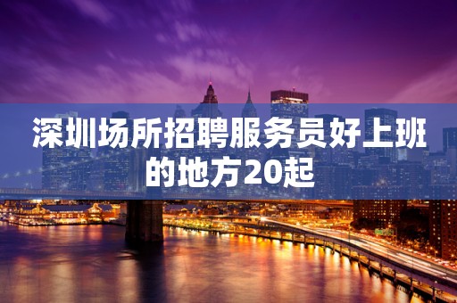 深圳场所招聘服务员好上班的地方20起