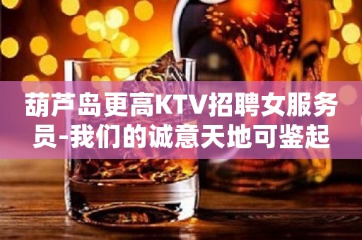 葫芦岛更高KTV招聘女服务员-我们的诚意天地可鉴起