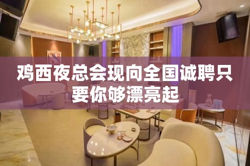 鸡西夜总会现向全国诚聘只要你够漂亮起