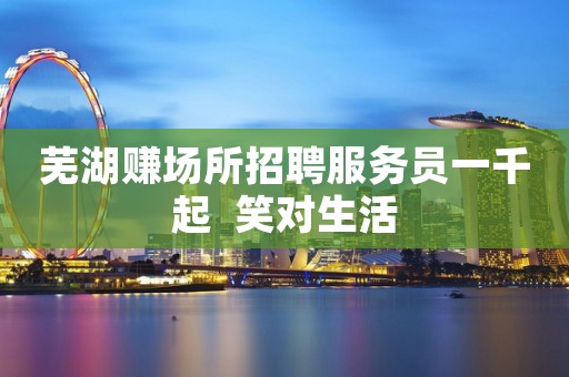 芜湖赚场所招聘服务员一千起  笑对生活