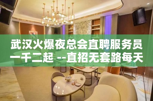 武汉火爆夜总会直聘服务员一千二起 --直招无套路每天拿