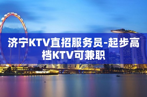 济宁KTV直招服务员-起步高档KTV可兼职