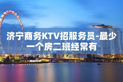 济宁商务KTV招服务员-最少一个房二班经常有