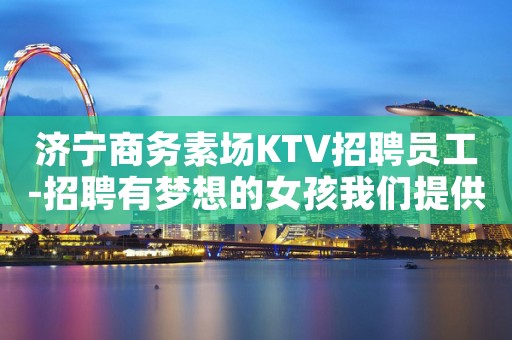 济宁商务素场KTV招聘员工-招聘有梦想的女孩我们提供